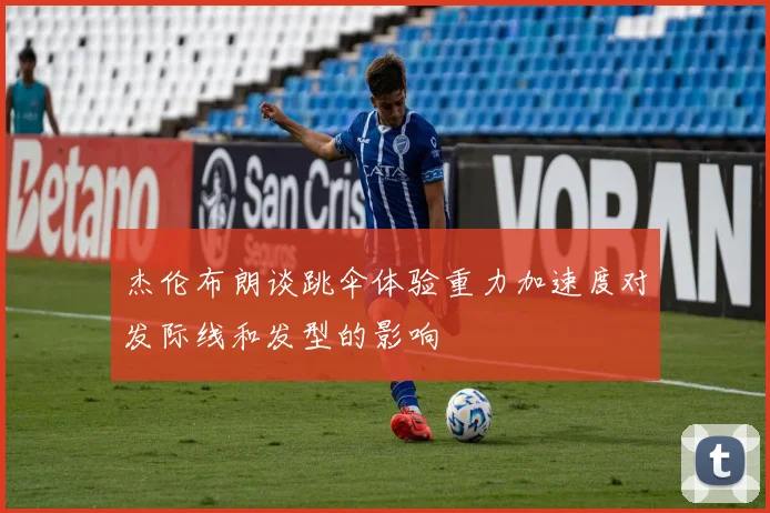 杰伦布朗谈跳伞体验重力加速度对发际线和发型的影响