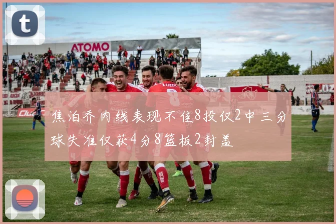 焦泊乔内线表现不佳8投仅2中三分球失准仅获4分8篮板2封盖